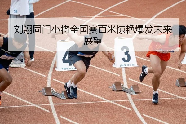 刘翔同门小将全国赛百米惊艳爆发未来展望