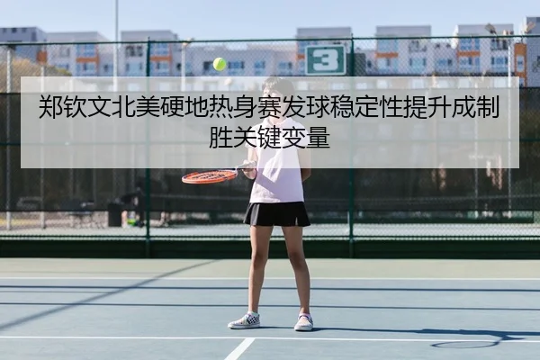 郑钦文北美硬地热身赛发球稳定性提升成制胜关键变量