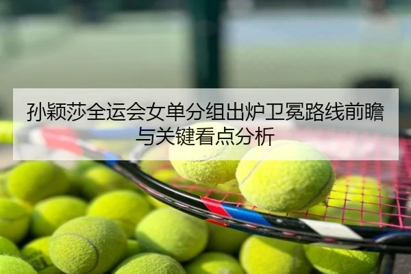 孙颖莎全运会女单分组出炉卫冕路线前瞻与关键看点分析