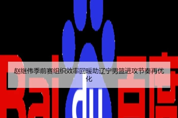 赵继伟季前赛组织效率回暖助辽宁男篮进攻节奏再优化